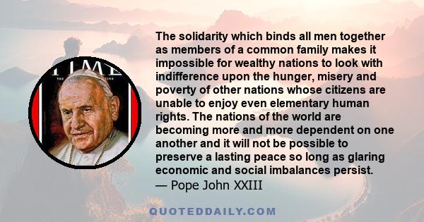 The solidarity which binds all men together as members of a common family makes it impossible for wealthy nations to look with indifference upon the hunger, misery and poverty of other nations whose citizens are unable