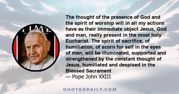 The thought of the presence of God and the spirit of worship will in all my actions have as their immediate object Jesus, God and man, really present in the most holy Eucharist. The spirit of sacrifice, of humiliation,