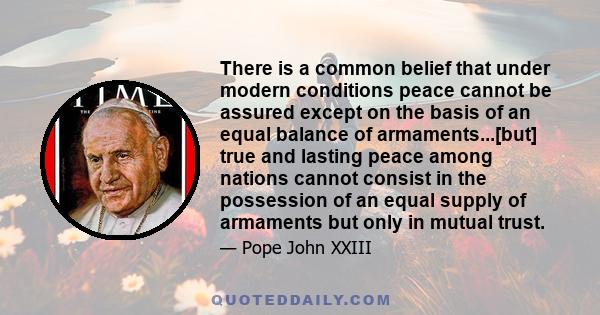 There is a common belief that under modern conditions peace cannot be assured except on the basis of an equal balance of armaments...[but] true and lasting peace among nations cannot consist in the possession of an