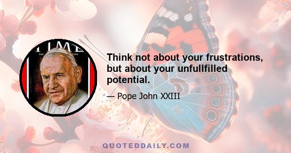 Think not about your frustrations, but about your unfullfilled potential.