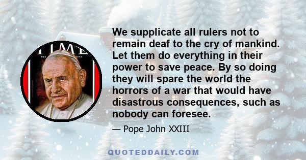 We supplicate all rulers not to remain deaf to the cry of mankind. Let them do everything in their power to save peace. By so doing they will spare the world the horrors of a war that would have disastrous consequences, 