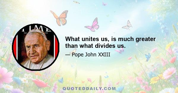 What unites us, is much greater than what divides us.