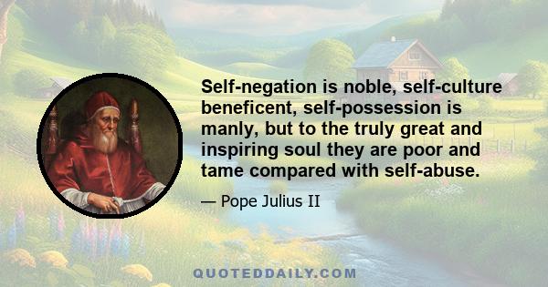 Self-negation is noble, self-culture beneficent, self-possession is manly, but to the truly great and inspiring soul they are poor and tame compared with self-abuse.