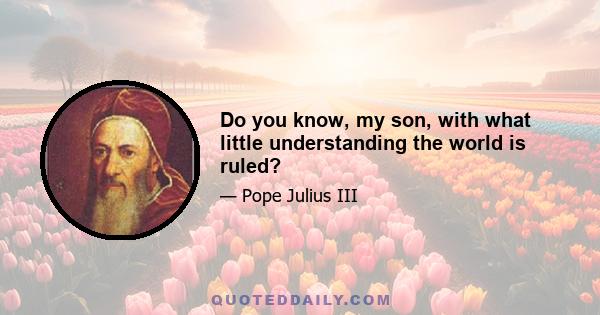 Do you know, my son, with what little understanding the world is ruled?