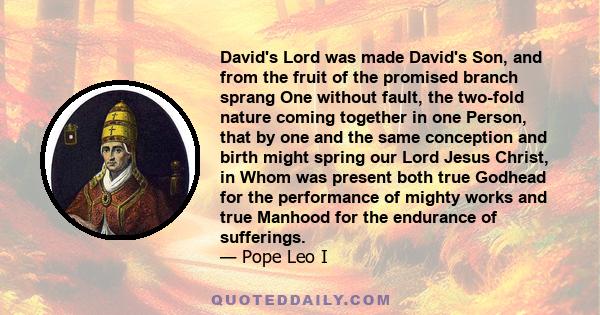 David's Lord was made David's Son, and from the fruit of the promised branch sprang One without fault, the two-fold nature coming together in one Person, that by one and the same conception and birth might spring our