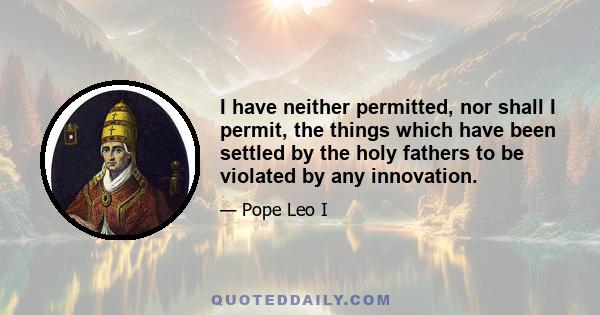 I have neither permitted, nor shall I permit, the things which have been settled by the holy fathers to be violated by any innovation.