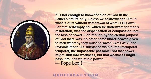 It is not enough to know the Son of God in the Father's nature only, unless we acknowledge Him in what is ours without withdrawal of what is His own. For that self-emptying, which He underwent for man's restoration, was 