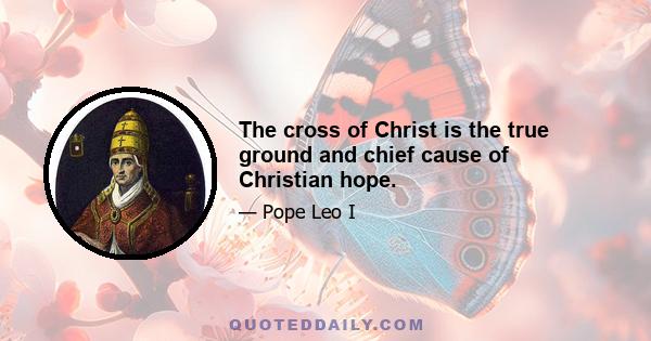 The cross of Christ is the true ground and chief cause of Christian hope.