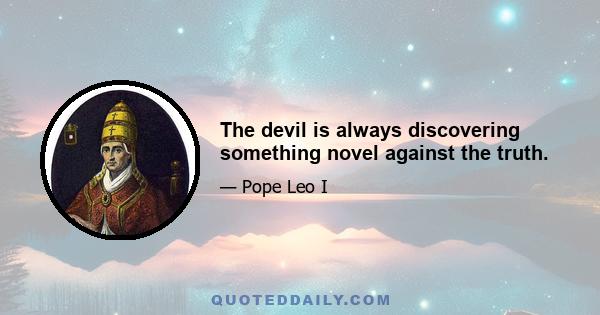 The devil is always discovering something novel against the truth.