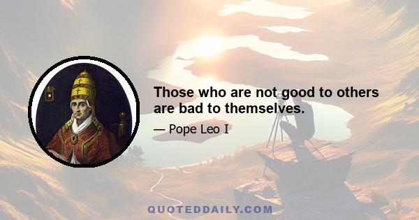 Those who are not good to others are bad to themselves.