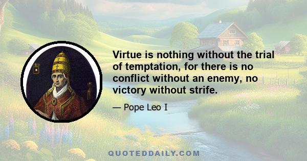 Virtue is nothing without the trial of temptation, for there is no conflict without an enemy, no victory without strife.