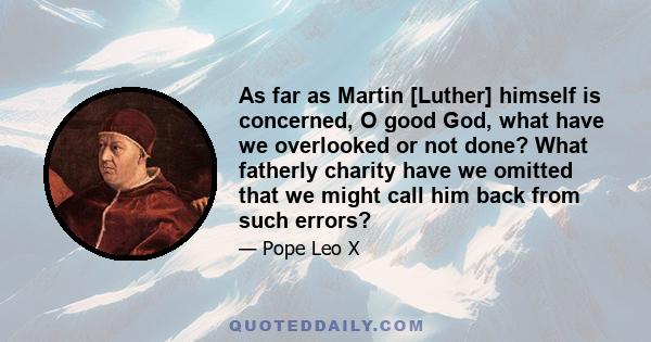 As far as Martin [Luther] himself is concerned, O good God, what have we overlooked or not done? What fatherly charity have we omitted that we might call him back from such errors?