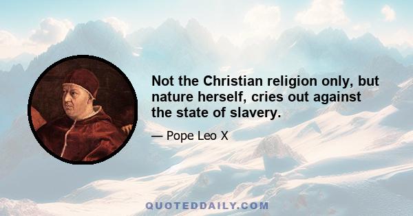 Not the Christian religion only, but nature herself, cries out against the state of slavery.