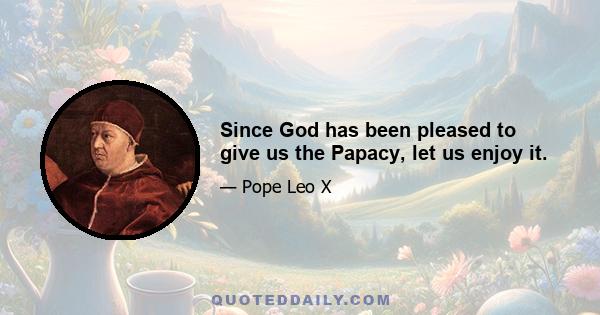 Since God has been pleased to give us the Papacy, let us enjoy it.