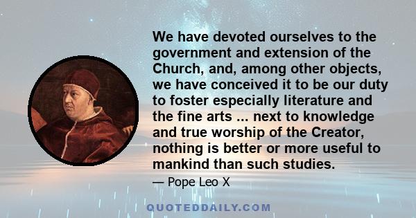 We have devoted ourselves to the government and extension of the Church, and, among other objects, we have conceived it to be our duty to foster especially literature and the fine arts ... next to knowledge and true