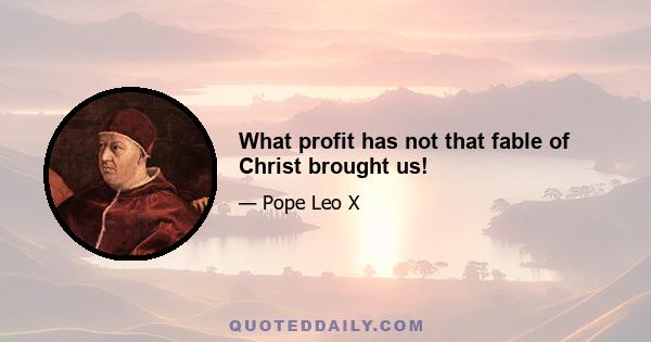 What profit has not that fable of Christ brought us!