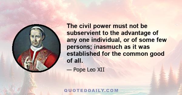 The civil power must not be subservient to the advantage of any one individual, or of some few persons; inasmuch as it was established for the common good of all.