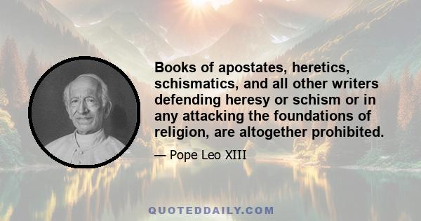 Books of apostates, heretics, schismatics, and all other writers defending heresy or schism or in any attacking the foundations of religion, are altogether prohibited.