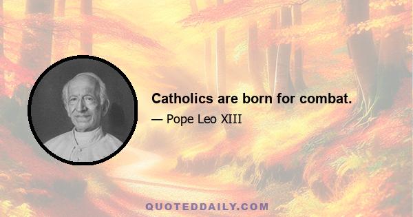 Catholics are born for combat.