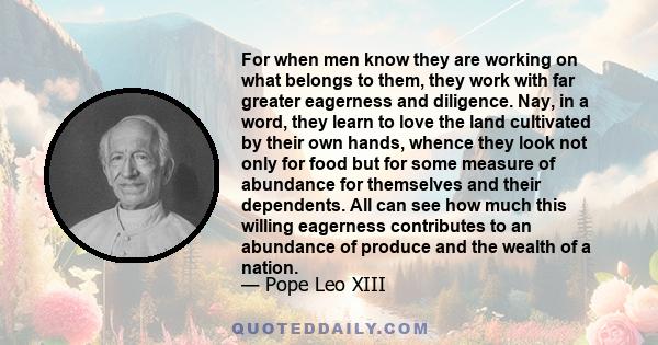 For when men know they are working on what belongs to them, they work with far greater eagerness and diligence. Nay, in a word, they learn to love the land cultivated by their own hands, whence they look not only for