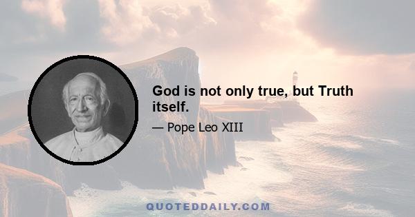 God is not only true, but Truth itself.