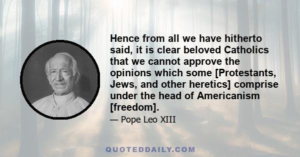 Hence from all we have hitherto said, it is clear beloved Catholics that we cannot approve the opinions which some [Protestants, Jews, and other heretics] comprise under the head of Americanism [freedom].