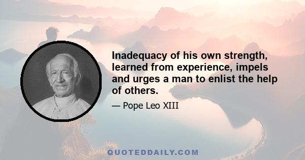 Inadequacy of his own strength, learned from experience, impels and urges a man to enlist the help of others.