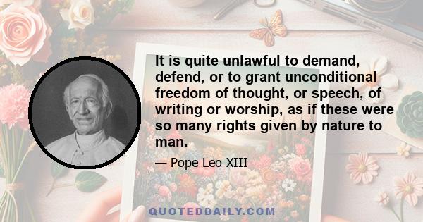 It is quite unlawful to demand, defend, or to grant unconditional freedom of thought, or speech, of writing or worship, as if these were so many rights given by nature to man.