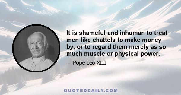 It is shameful and inhuman to treat men like chattels to make money by, or to regard them merely as so much muscle or physical power.