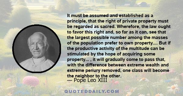 It must be assumed and established as a principle, that the right of private property must be regarded as sacred. Wherefore, the law ought to favor this right and, so far as it can, see that the largest possible number