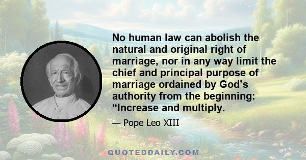 No human law can abolish the natural and original right of marriage, nor in any way limit the chief and principal purpose of marriage ordained by God’s authority from the beginning: “Increase and multiply.