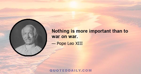 Nothing is more important than to war on war.