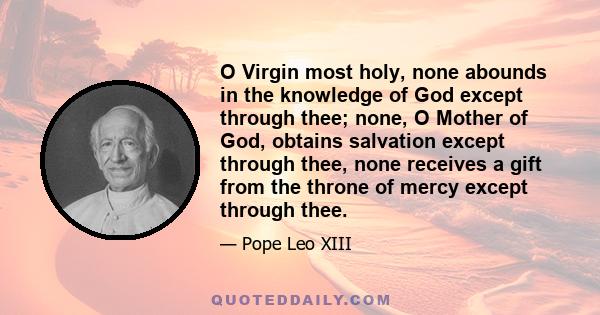 O Virgin most holy, none abounds in the knowledge of God except through thee; none, O Mother of God, obtains salvation except through thee, none receives a gift from the throne of mercy except through thee.