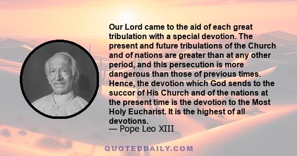 Our Lord came to the aid of each great tribulation with a special devotion. The present and future tribulations of the Church and of nations are greater than at any other period, and this persecution is more dangerous