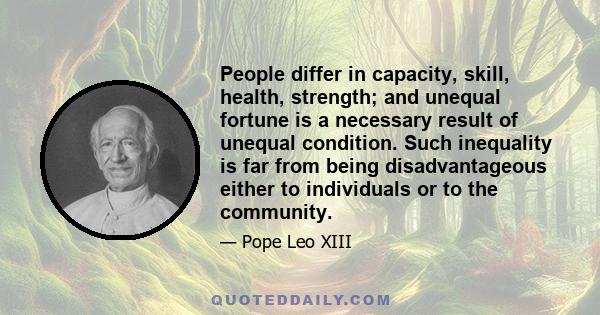 People differ in capacity, skill, health, strength; and unequal fortune is a necessary result of unequal condition. Such inequality is far from being disadvantageous either to individuals or to the community.