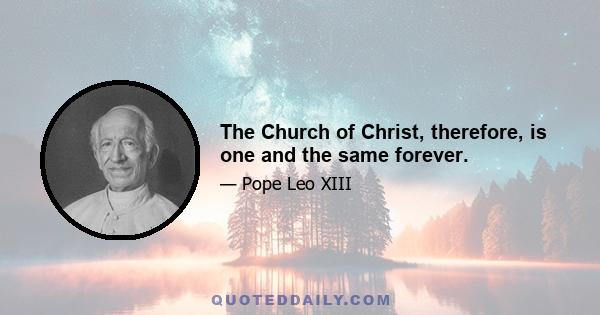 The Church of Christ, therefore, is one and the same forever.