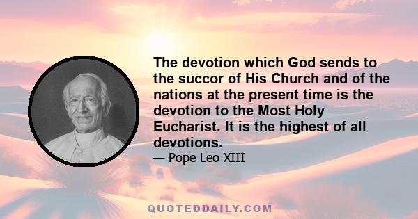 The devotion which God sends to the succor of His Church and of the nations at the present time is the devotion to the Most Holy Eucharist. It is the highest of all devotions.