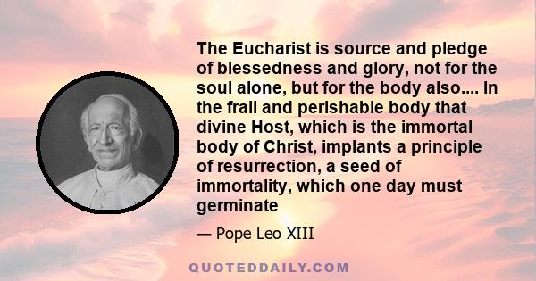 The Eucharist is source and pledge of blessedness and glory, not for the soul alone, but for the body also.... In the frail and perishable body that divine Host, which is the immortal body of Christ, implants a