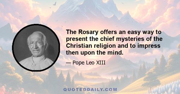 The Rosary offers an easy way to present the chief mysteries of the Christian religion and to impress then upon the mind.