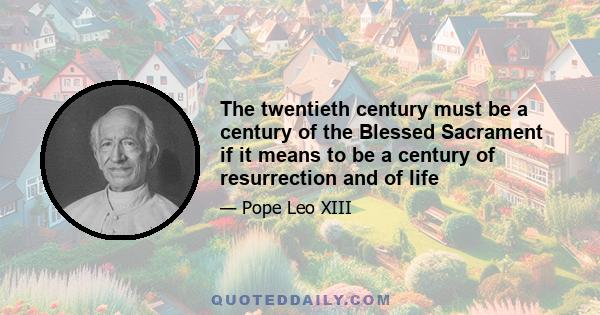 The twentieth century must be a century of the Blessed Sacrament if it means to be a century of resurrection and of life