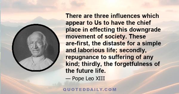 There are three influences which appear to Us to have the chief place in effecting this downgrade movement of society. These are-first, the distaste for a simple and laborious life; secondly, repugnance to suffering of