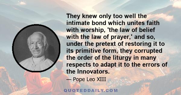 They knew only too well the intimate bond which unites faith with worship, 'the law of belief with the law of prayer,' and so, under the pretext of restoring it to its primitive form, they corrupted the order of the