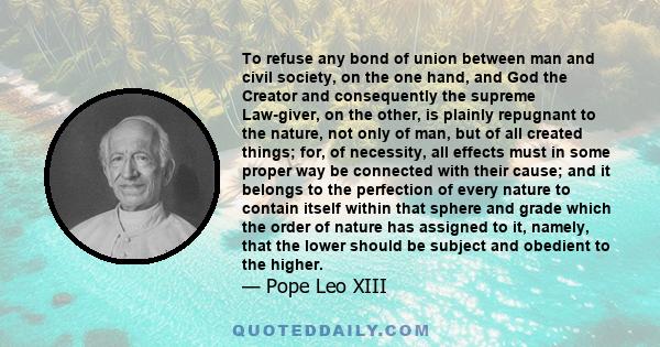 To refuse any bond of union between man and civil society, on the one hand, and God the Creator and consequently the supreme Law-giver, on the other, is plainly repugnant to the nature, not only of man, but of all