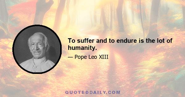 To suffer and to endure is the lot of humanity.