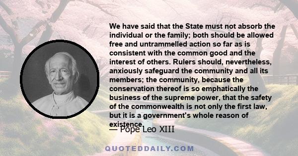 We have said that the State must not absorb the individual or the family; both should be allowed free and untrammelled action so far as is consistent with the common good and the interest of others. Rulers should,