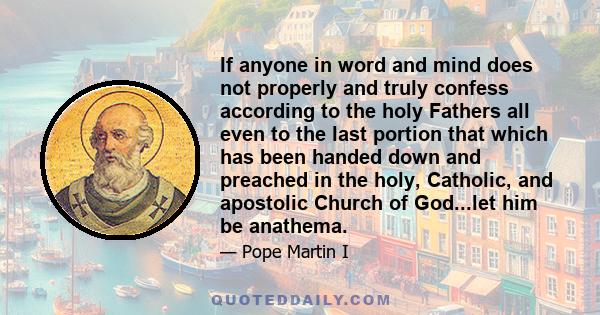 If anyone in word and mind does not properly and truly confess according to the holy Fathers all even to the last portion that which has been handed down and preached in the holy, Catholic, and apostolic Church of