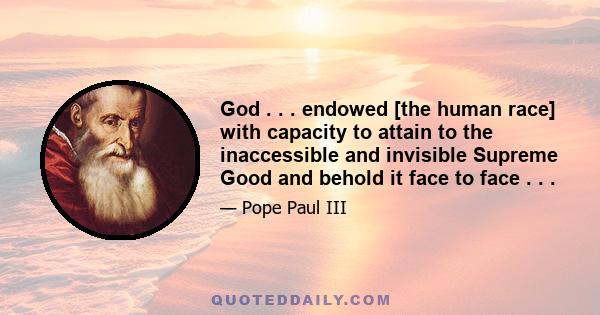 God . . . endowed [the human race] with capacity to attain to the inaccessible and invisible Supreme Good and behold it face to face . . .