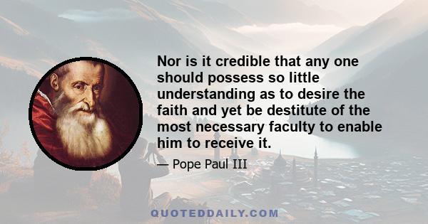 Nor is it credible that any one should possess so little understanding as to desire the faith and yet be destitute of the most necessary faculty to enable him to receive it.