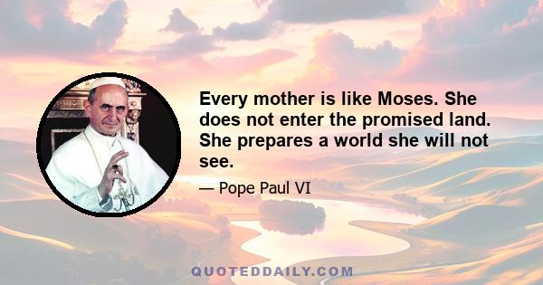 Every mother is like Moses. She does not enter the promised land. She prepares a world she will not see.