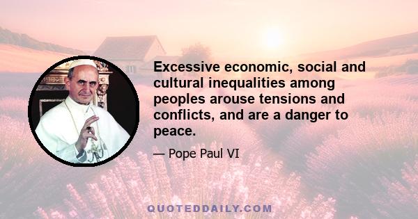 Excessive economic, social and cultural inequalities among peoples arouse tensions and conflicts, and are a danger to peace.